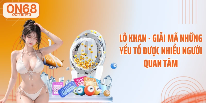 Lô Khan - Giải Mã Những Yếu Tố Được Nhiều Người Quan Tâm